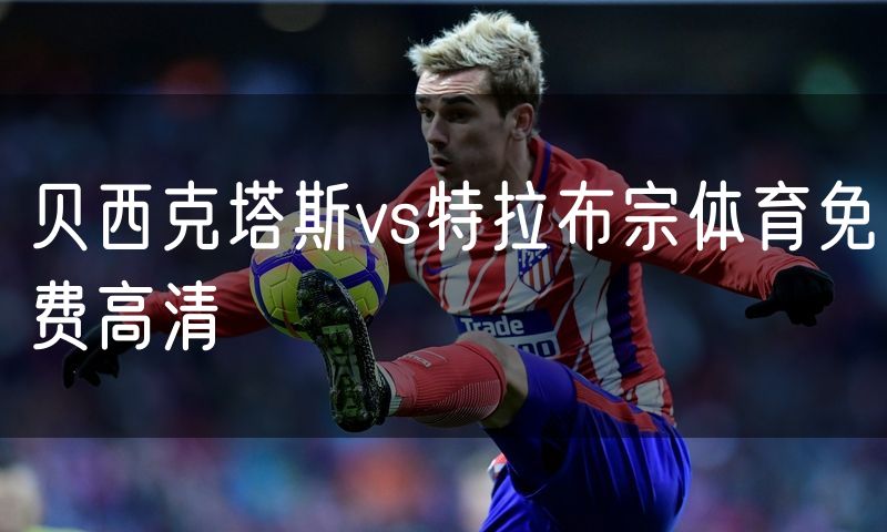 贝西克塔斯vs特拉布宗体育免费高清 贝西克塔斯vs特拉布宗体育免费高清