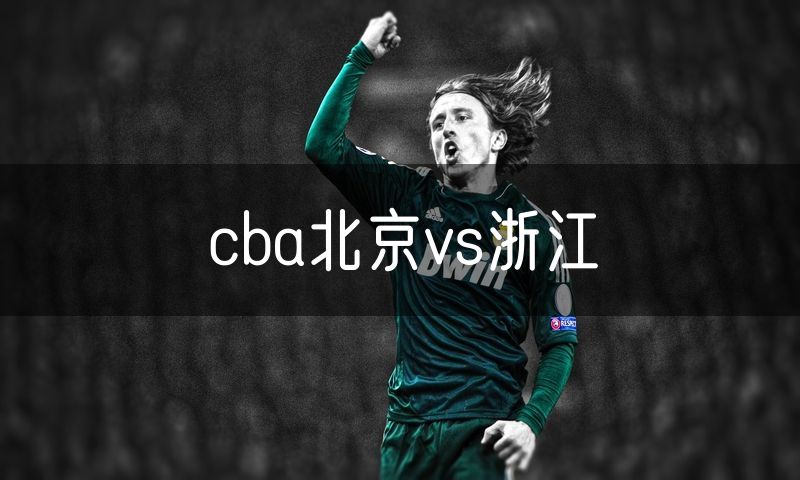cba北京vs浙江 cba北京vs浙江