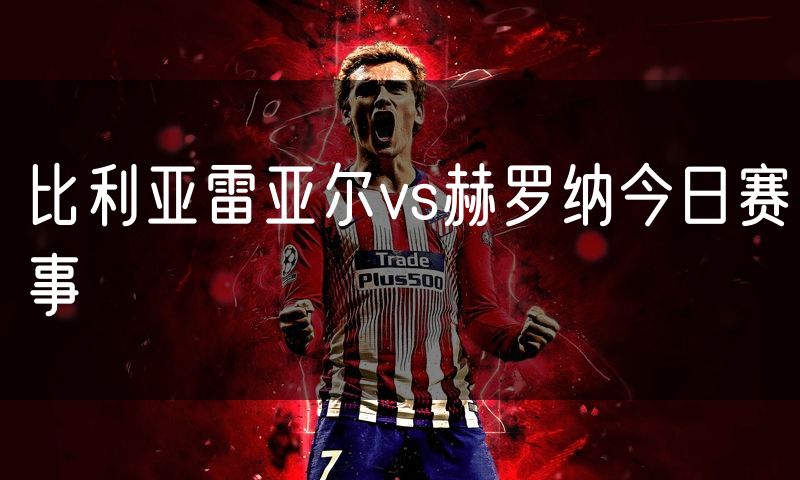 比利亚雷亚尔vs赫罗纳今日赛事 比利亚雷亚尔vs赫罗纳今日赛事
