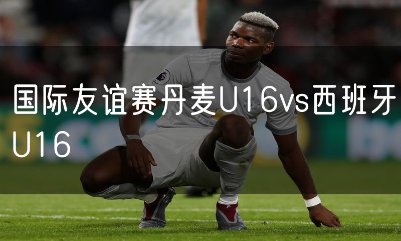 国际友谊赛丹麦U16vs西班牙U16