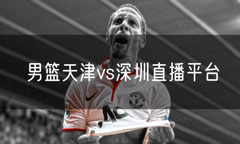 男篮天津vs深圳直播平台
