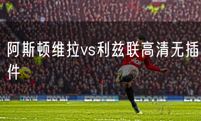 阿斯顿维拉vs利兹联高清无插件 阿斯顿维拉vs利兹联高清无插件