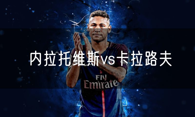 内拉托维斯vs卡拉路夫
