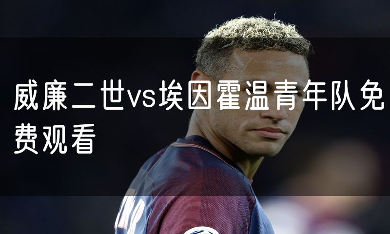 威廉二世vs埃因霍温青年队免费观看