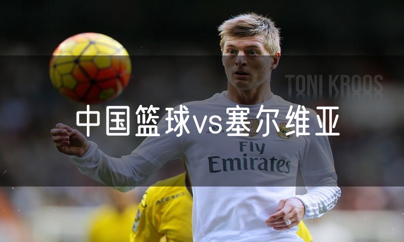 中国篮球vs塞尔维亚 中国篮球vs塞尔维亚