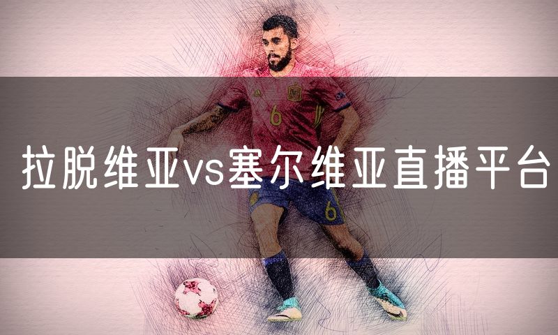 拉脱维亚vs塞尔维亚直播平台 拉脱维亚vs塞尔维亚直播平台