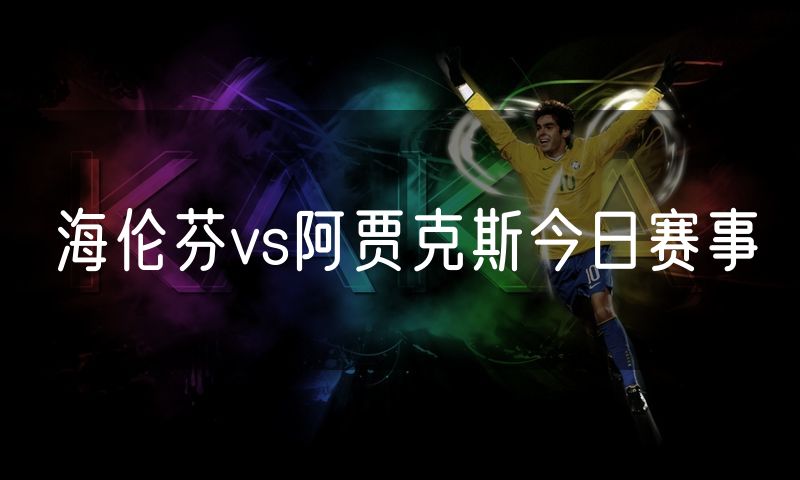 海伦芬vs阿贾克斯今日赛事 海伦芬vs阿贾克斯今日赛事