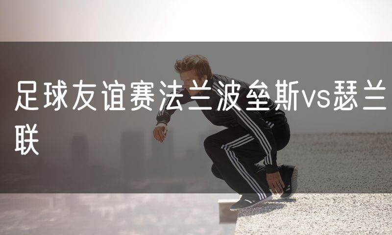 足球友谊赛法兰波垒斯vs瑟兰联 足球友谊赛法兰波垒斯vs瑟兰联
