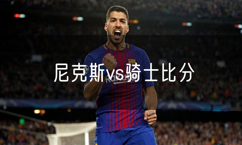 尼克斯vs骑士比分 尼克斯vs骑士比分