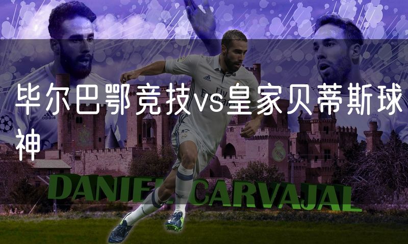 毕尔巴鄂竞技vs皇家贝蒂斯球神 毕尔巴鄂竞技vs皇家贝蒂斯球神