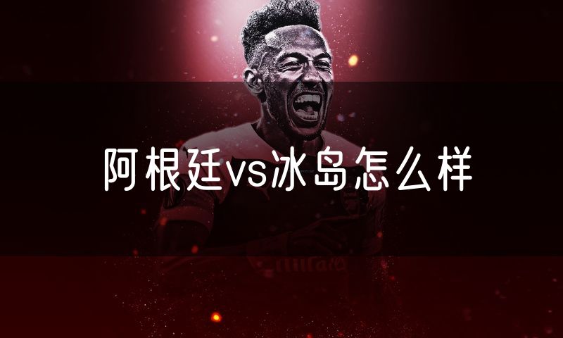 阿根廷vs冰岛怎么样