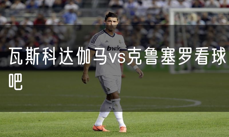 瓦斯科达伽马vs克鲁塞罗看球吧