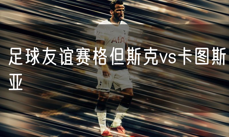 足球友谊赛格但斯克vs卡图斯亚