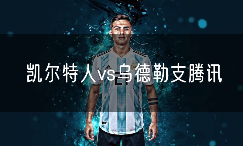 凯尔特人vs乌德勒支腾讯 凯尔特人vs乌德勒支腾讯