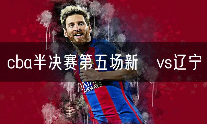 cba半决赛第五场新彊vs辽宁