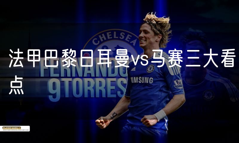 法甲巴黎日耳曼vs马赛三大看点 法甲巴黎日耳曼vs马赛三大看点