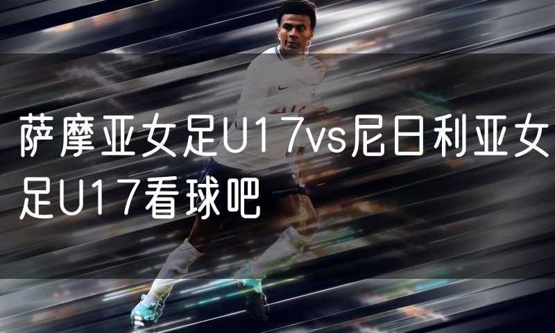 萨摩亚女足U17vs尼日利亚女足U17看球吧