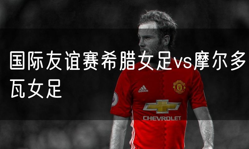 国际友谊赛希腊女足vs摩尔多瓦女足