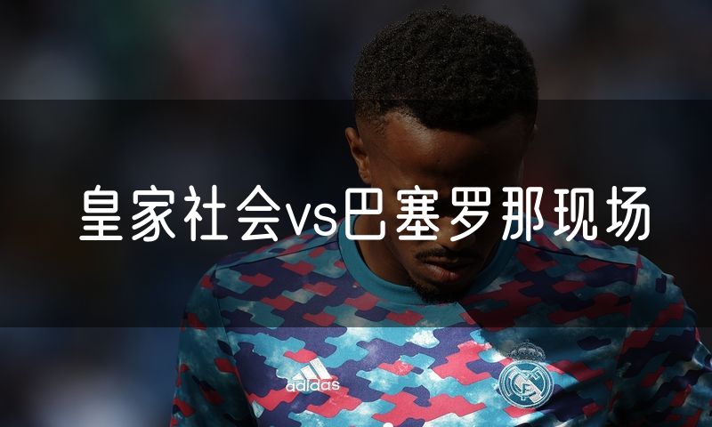 皇家社会vs巴塞罗那现场 皇家社会vs巴塞罗那现场