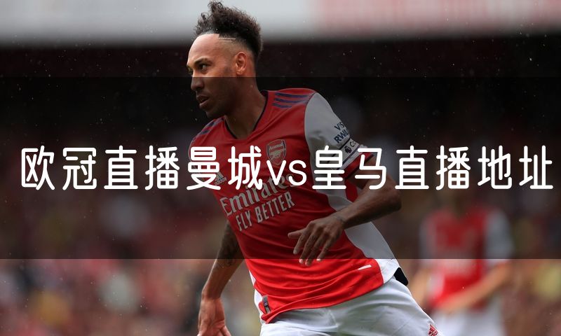 欧冠直播曼城vs皇马直播地址 欧冠直播曼城vs皇马直播地址