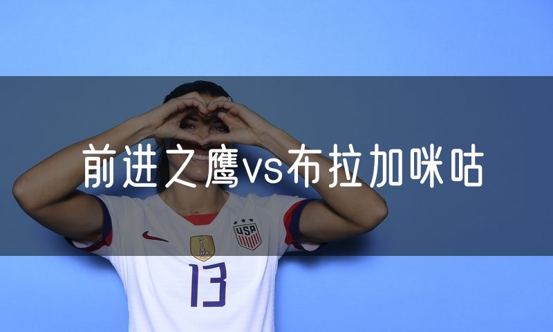 前进之鹰vs布拉加咪咕 前进之鹰vs布拉加咪咕