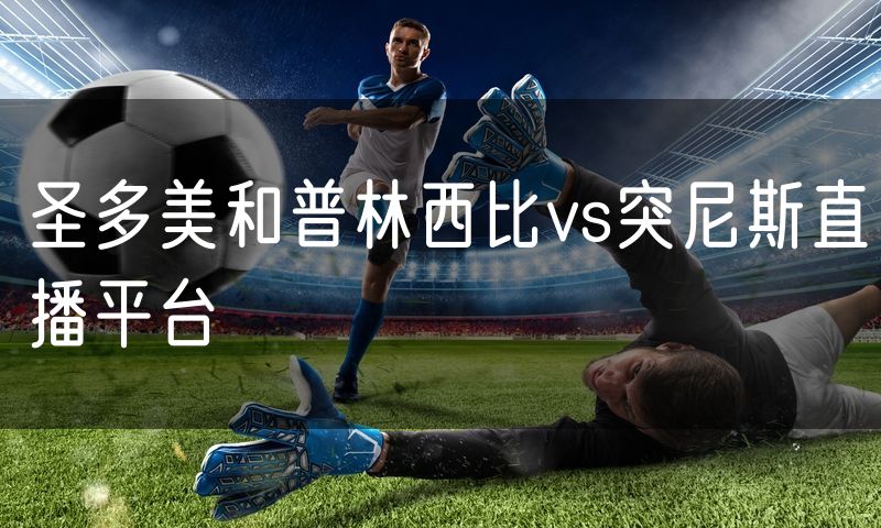 圣多美和普林西比vs突尼斯直播平台 圣多美和普林西比vs突尼斯直播平台