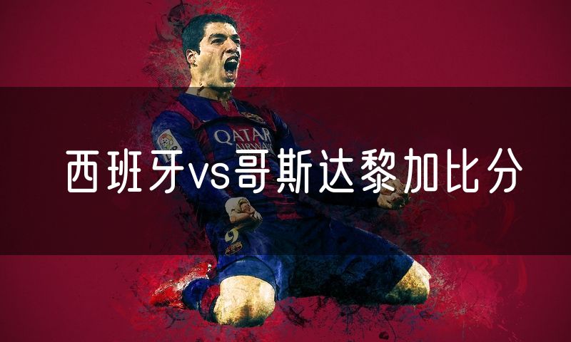 西班牙vs哥斯达黎加比分