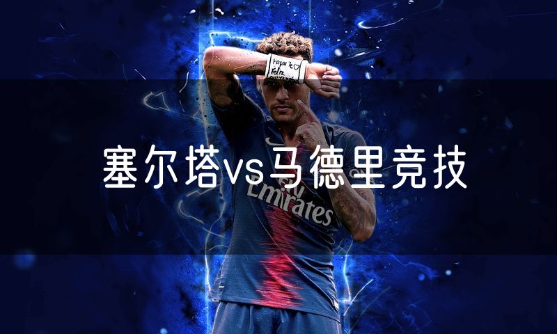 塞尔塔vs马德里竞技 塞尔塔vs马德里竞技