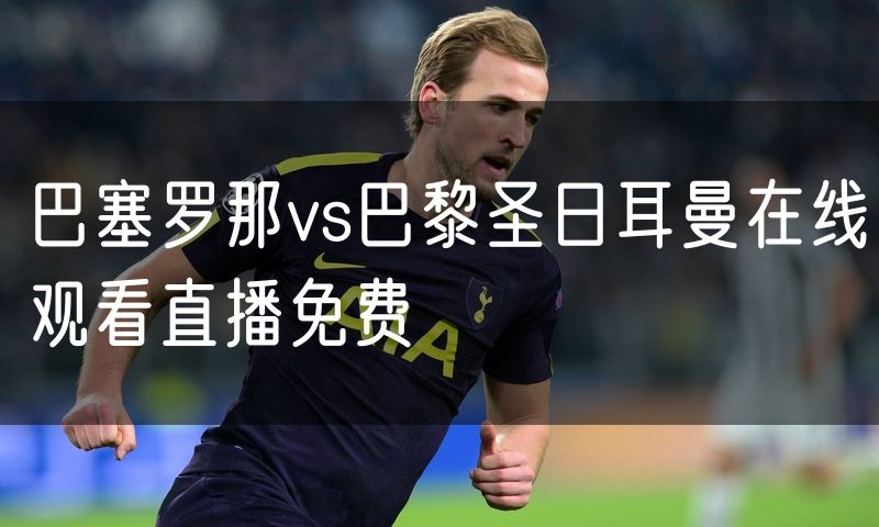 巴塞罗那vs巴黎圣日耳曼在线观看直播免费