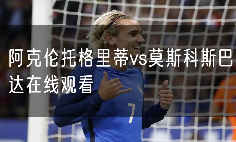 阿克伦托格里蒂vs莫斯科斯巴达在线观看 阿克伦托格里蒂vs莫斯科斯巴达在线观看