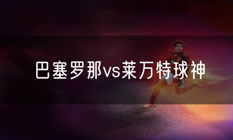 巴塞罗那vs莱万特球神