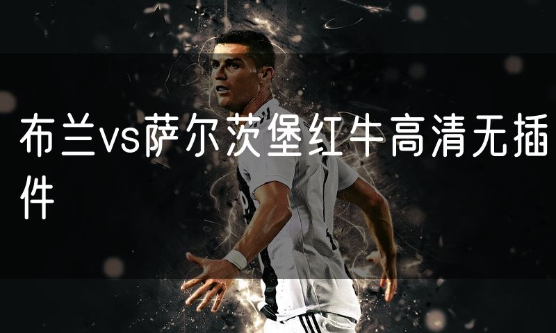 布兰vs萨尔茨堡红牛高清无插件 布兰vs萨尔茨堡红牛高清无插件