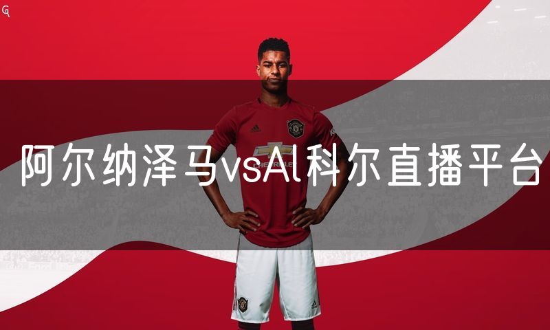 阿尔纳泽马vsAl科尔直播平台 阿尔纳泽马vsAl科尔直播平台