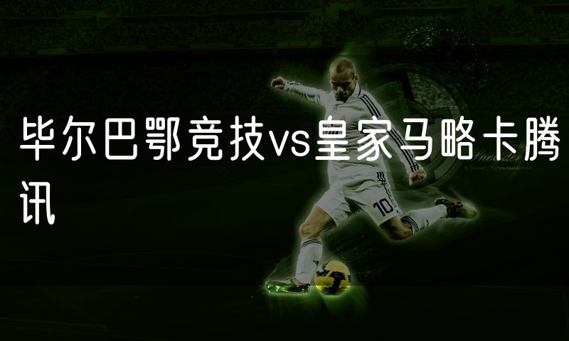 毕尔巴鄂竞技vs皇家马略卡腾讯