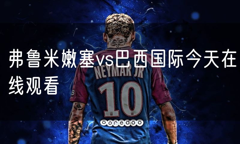 弗鲁米嫩塞vs巴西国际今天在线观看