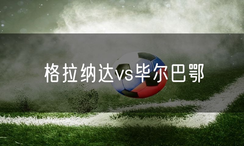 格拉纳达vs毕尔巴鄂