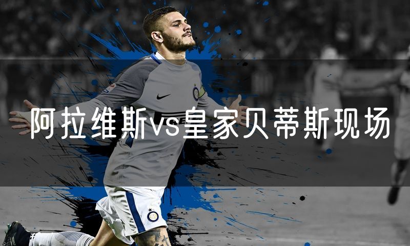 阿拉维斯vs皇家贝蒂斯现场