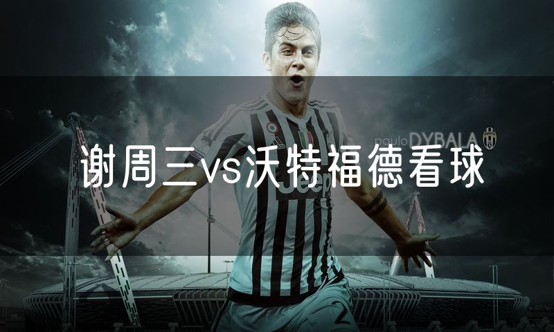 谢周三vs沃特福德看球 谢周三vs沃特福德看球
