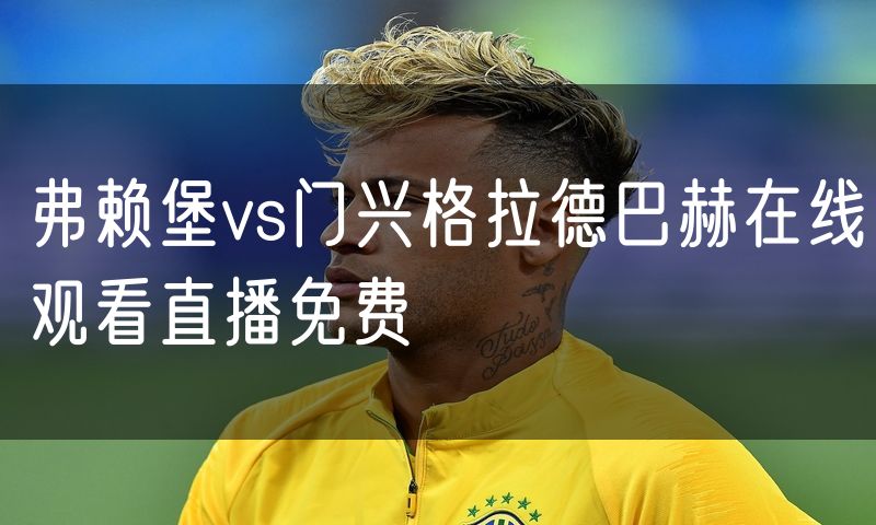弗赖堡vs门兴格拉德巴赫在线观看直播免费 弗赖堡vs门兴格拉德巴赫在线观看直播免费