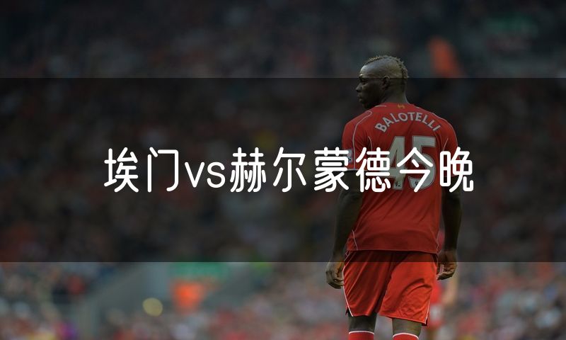 埃门vs赫尔蒙德今晚 埃门vs赫尔蒙德今晚