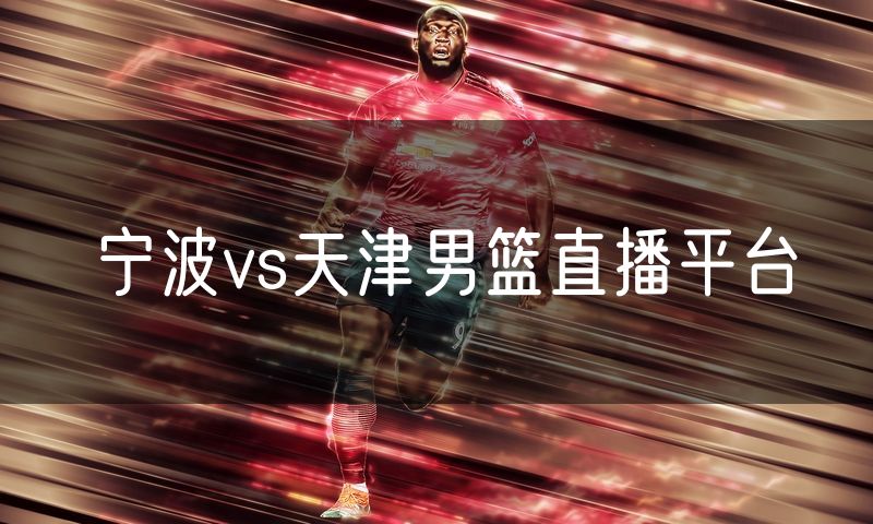 宁波vs天津男篮直播平台