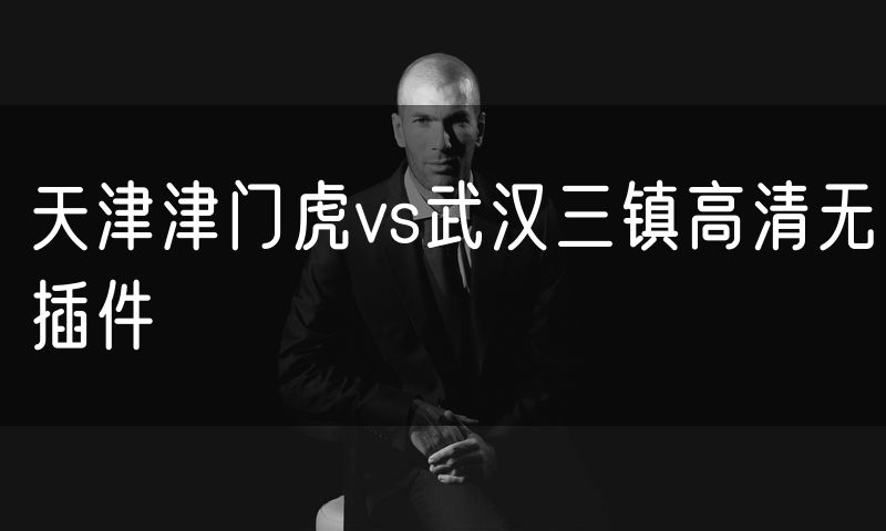 天津津门虎vs武汉三镇高清无插件
