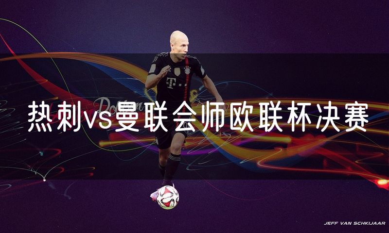 热刺vs曼联会师欧联杯决赛 热刺vs曼联会师欧联杯决赛