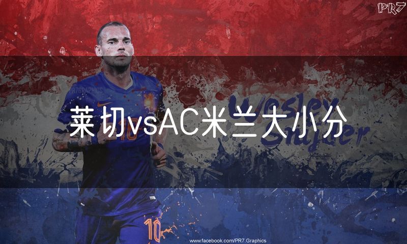 莱切vsAC米兰大小分 莱切vsAC米兰大小分