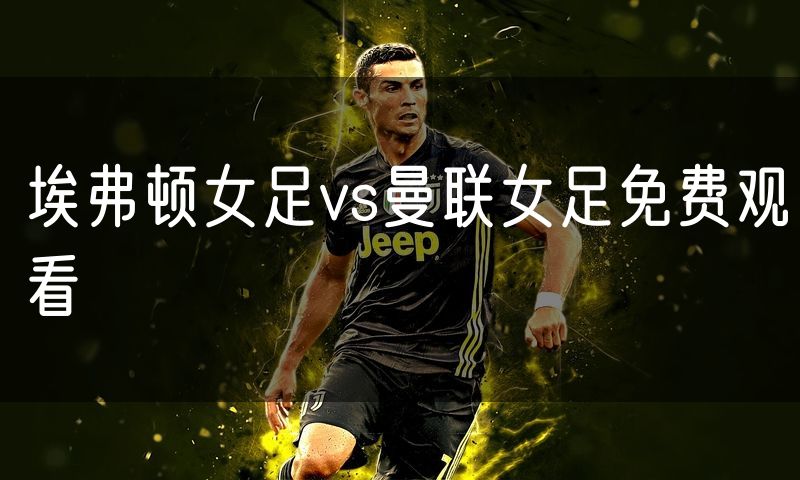 埃弗顿女足vs曼联女足免费观看