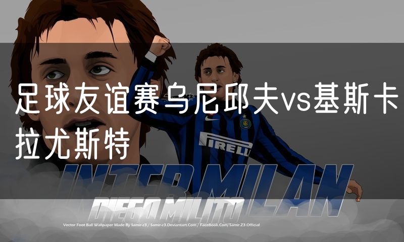 足球友谊赛乌尼邱夫vs基斯卡拉尤斯特