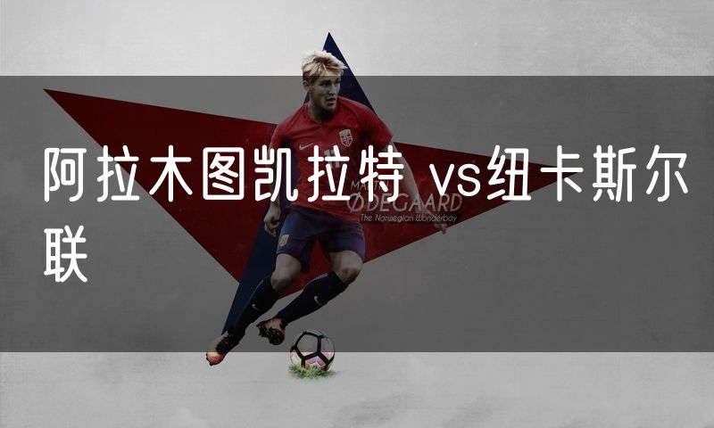 阿拉木图凯拉特 vs纽卡斯尔联