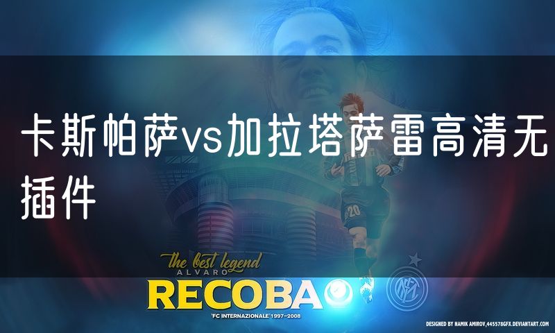 卡斯帕萨vs加拉塔萨雷高清无插件 卡斯帕萨vs加拉塔萨雷高清无插件
