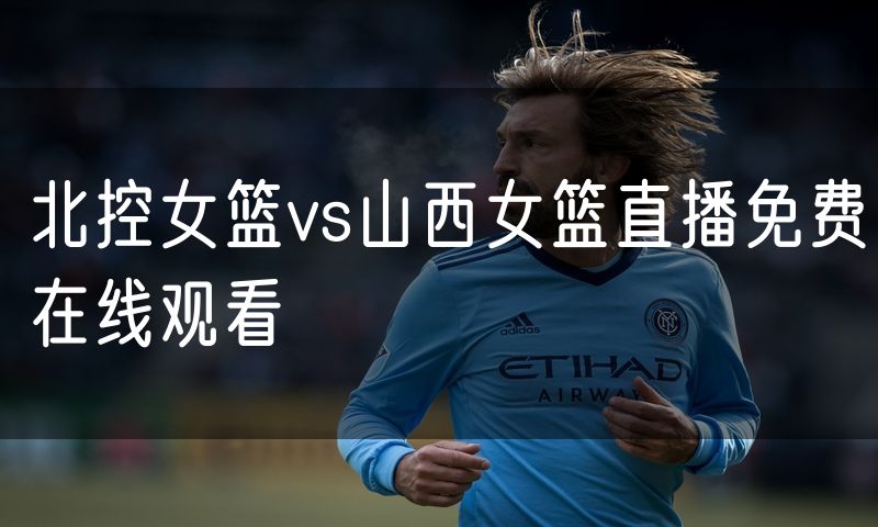北控女篮vs山西女篮直播免费在线观看