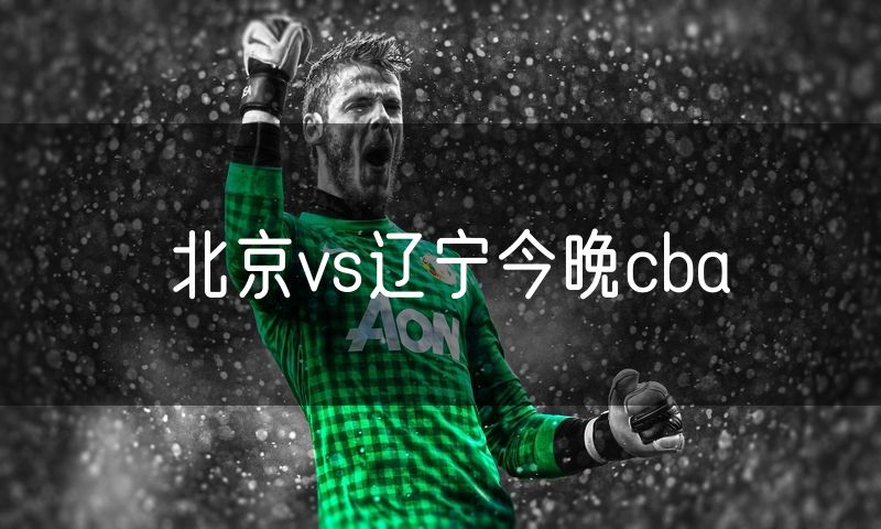 北京vs辽宁今晚cba 北京vs辽宁今晚cba